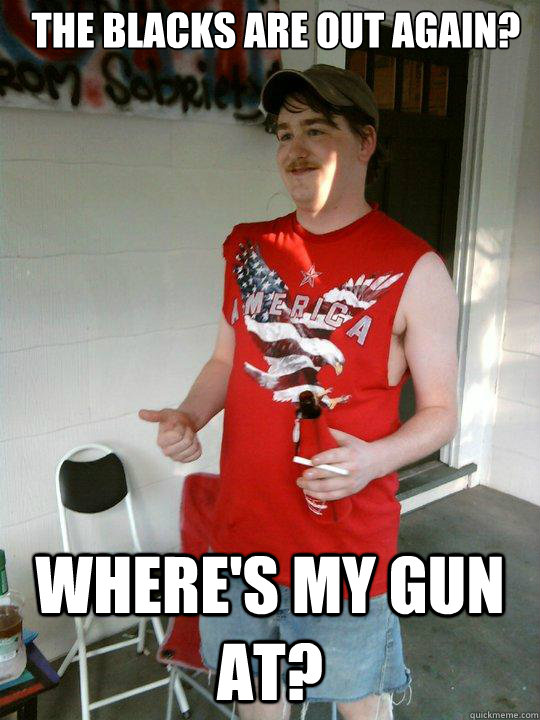 The blacks are out again? Where's my gun at?  Redneck Randal