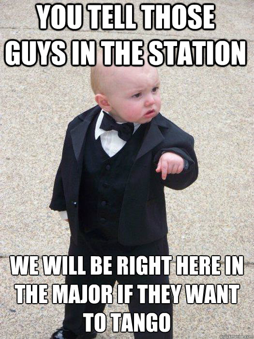 You tell those guys in the station We will be Right here in the major if they want to tango   Baby Godfather