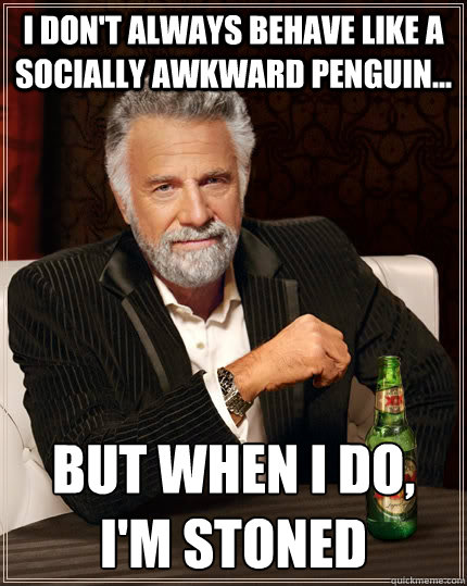 I don't always behave like a socially awkward penguin... but when i do, I'm stoned  The Most Interesting Man In The World