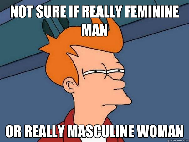 Not sure if really feminine man Or really masculine woman  Futurama Fry