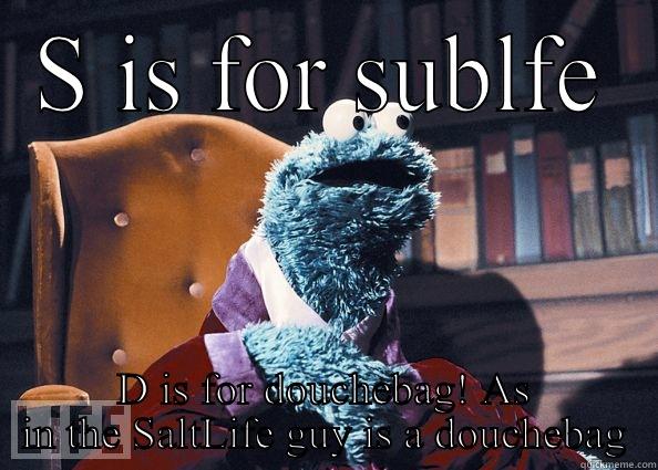 S IS FOR SUBLFE D IS FOR DOUCHEBAG! AS IN THE SALTLIFE GUY IS A DOUCHEBAG Cookie Monster