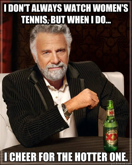 I don't always watch women's tennis, but when I do... I cheer for the hotter one.  The Most Interesting Man In The World