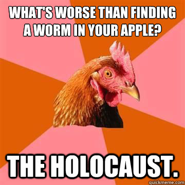 What's worse than finding a worm in your apple? The holocaust.  Anti-Joke Chicken