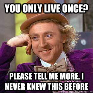 You only live once? please tell me more. I never knew this before  Condescending Wonka