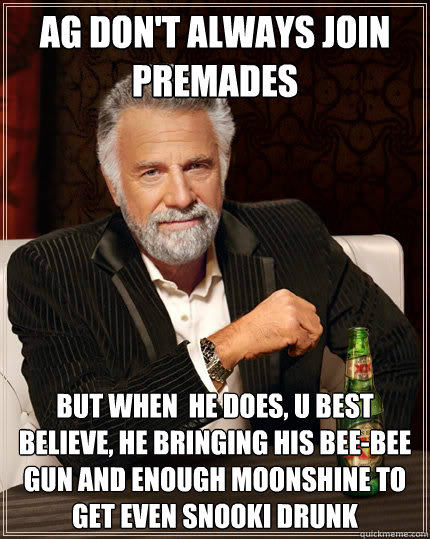 AG Don't always join premades But when  he does, u best believe, he bringing his bee-bee gun and enough moonshine to get even snooki drunk  The Most Interesting Man In The World