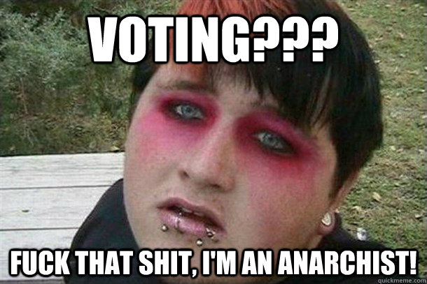 Voting??? Fuck that shit, I'm an anarchist! - Voting??? Fuck that shit, I'm an anarchist!  Overweight Emo Kid