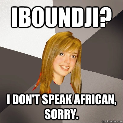 Iboundji? I don't speak african, sorry.  Musically Oblivious 8th Grader