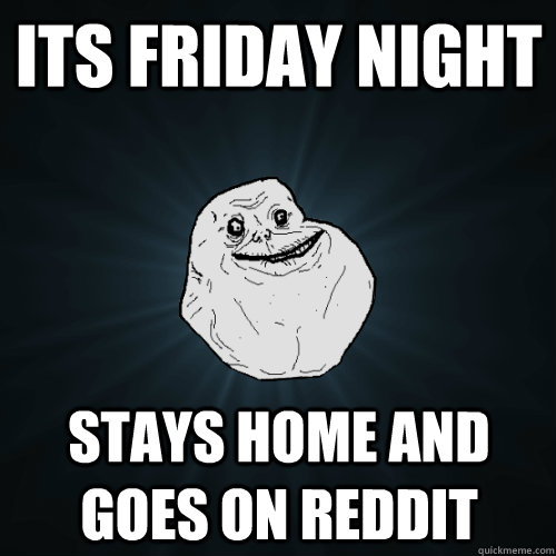 Its friday Night stays home and goes on reddit - Its friday Night stays home and goes on reddit  Forever Alone