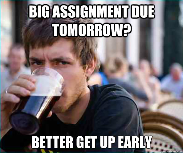 Big assignment Due tomorrow? Better get up early - Big assignment Due tomorrow? Better get up early  Lazy College Senior