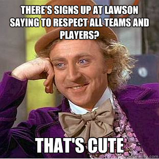 There's signs up at lawson saying to respect all teams and players? That's cute  Creepy Wonka