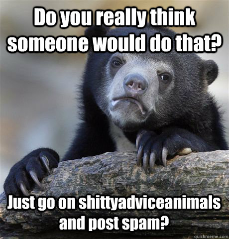 Do you really think someone would do that? Just go on shittyadviceanimals and post spam?  Confession Bear