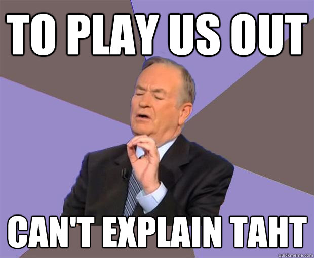 To Play us out can't explain taht  Bill O Reilly