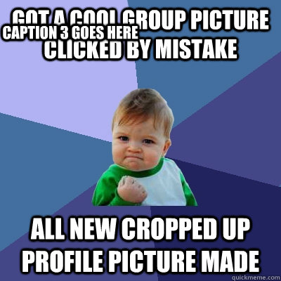 Got a cool group picture clicked by mistake all new cropped up profile picture made Caption 3 goes here  Success Kid