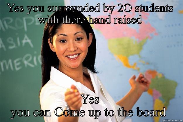 YES YOU SURROUNDED BY 2O STUDENTS WITH THERE HAND RAISED YES YOU CAN COME UP TO THE BOARD  Unhelpful High School Teacher