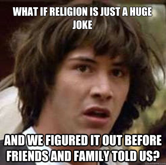 What if religion is just a huge joke And we figured it out before friends and family told us?  conspiracy keanu