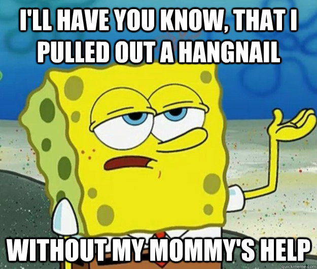 i'll have you know, that i pulled out a hangnail without my mommy's help - i'll have you know, that i pulled out a hangnail without my mommy's help  Tough Spongebob