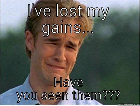 I've lost my gains - I'VE LOST MY GAINS... HAVE YOU SEEN THEM??? 1990s Problems