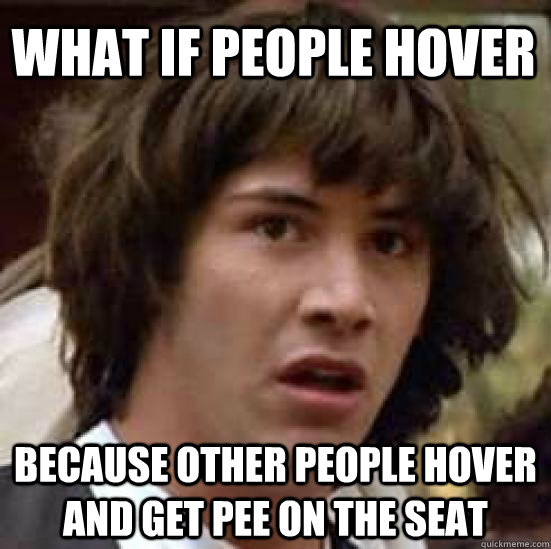 What if people hover because other people hover and get pee on the seat  conspiracy keanu