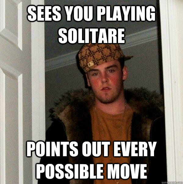 SEes you playing solitare points out every possible move  Scumbag Steve