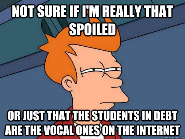 Not sure if I'm really that spoiled or just that the students in debt are the vocal ones on the internet  Futurama Fry