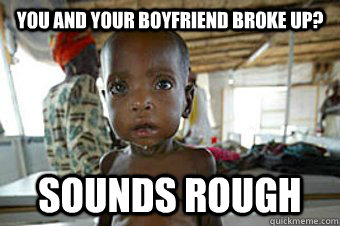 You and your boyfriend broke up? Sounds rough  Condescending Starving African