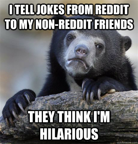 I tell jokes from reddit to my non-reddit friends they think I'm hilarious  Confession Bear