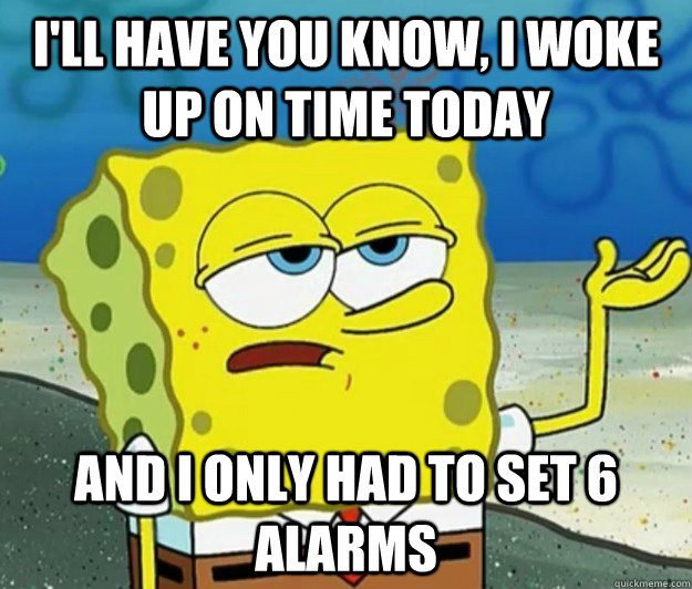 I'll have you know, I woke up on time today And I only had to set 6 alarms  Tough Spongebob