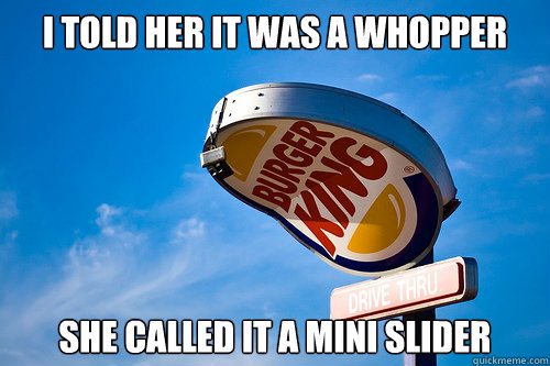 I told her it was a whopper she called it a mini slider  Sad Burger King