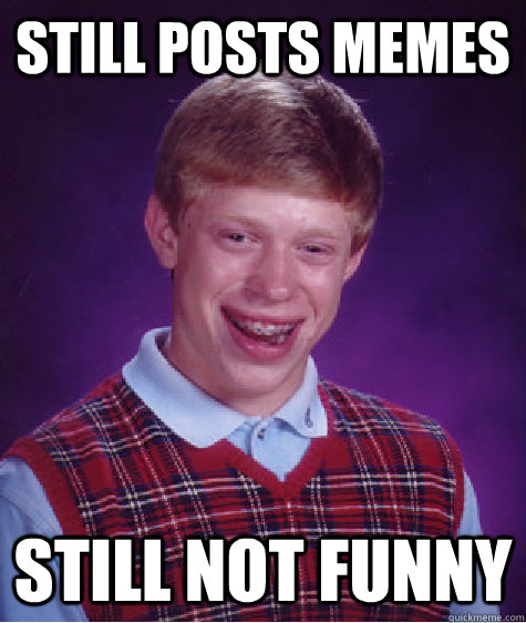 Still posts memes still not funny  Bad Luck Brian