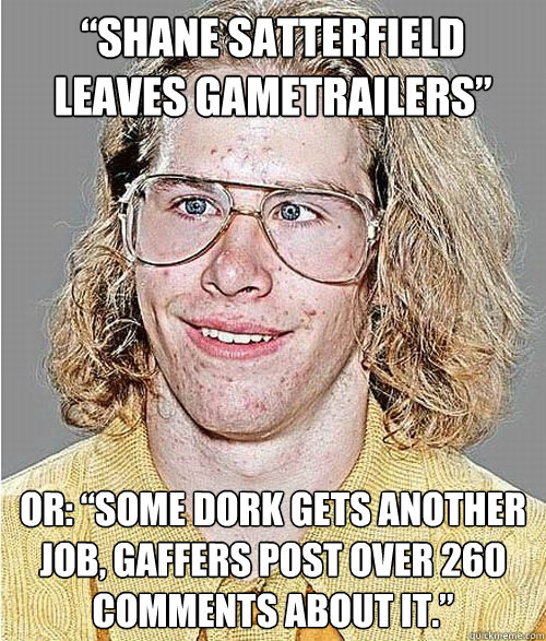 “Shane Satterfield leaves GameTrailers” or: “some dork gets another job, gaffers post over 260 comments about it.”    NeoGAF Asshole