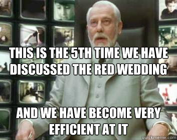 this is the 5th time we have discussed the red wedding and we have become very efficient at it  