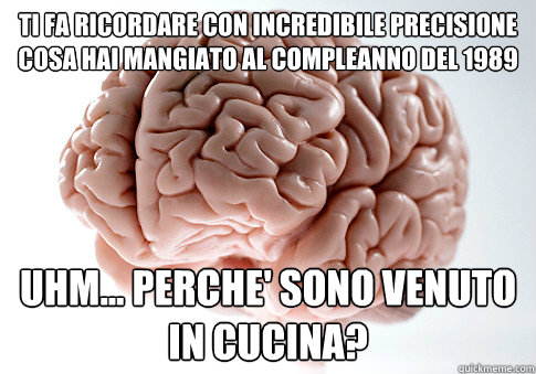 ti fa ricordare con incredibile precisione cosa hai mangiato al compleanno del 1989 uhm... perche' sono venuto in cucina?  Scumbag Brain