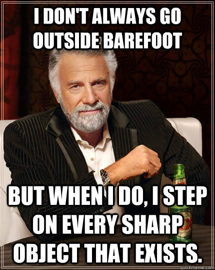 I don't always go outside barefoot but when I do, I step on every sharp object that exists. - I don't always go outside barefoot but when I do, I step on every sharp object that exists.  The Most Interesting Man In The World