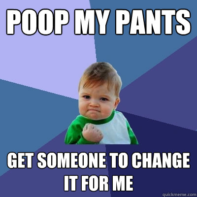 Poop my pants Get someone to change it for me  Success Kid