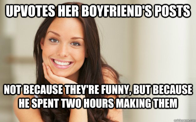 Upvotes her boyfriend's posts not because they're funny, but because he spent two hours making them  Good Girl Gina