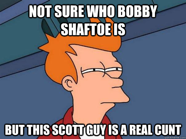 Not sure who Bobby Shaftoe is But this Scott guy is a real cunt  Futurama Fry