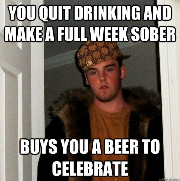 You quit drinking and make a full week sober buys you a beer to celebrate  Scumbag Steve