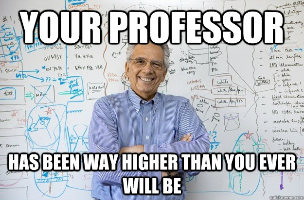 YOUR PROFESSOR Has been way higher than you ever will be  Engineering Professor