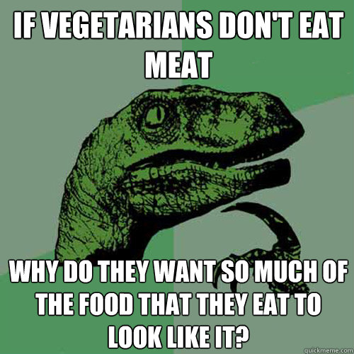 if vegetarians don't eat meat why do they want so much of the food that they eat to look like it? - if vegetarians don't eat meat why do they want so much of the food that they eat to look like it?  Philosoraptor