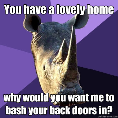 You have a lovely home why would you want me to bash your back doors in?  Sexually Oblivious Rhino