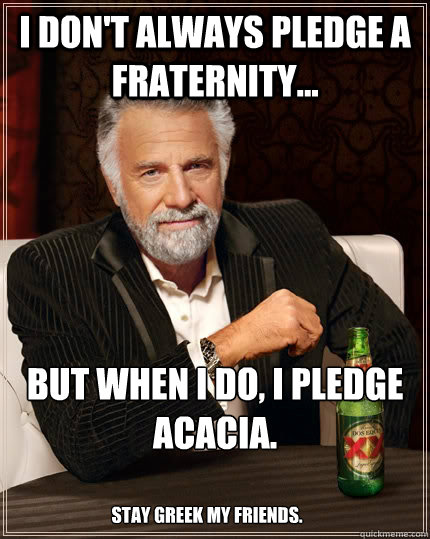 I don't always pledge a fraternity... but when I do, I pledge Acacia. Stay Greek my friends.  The Most Interesting Man In The World