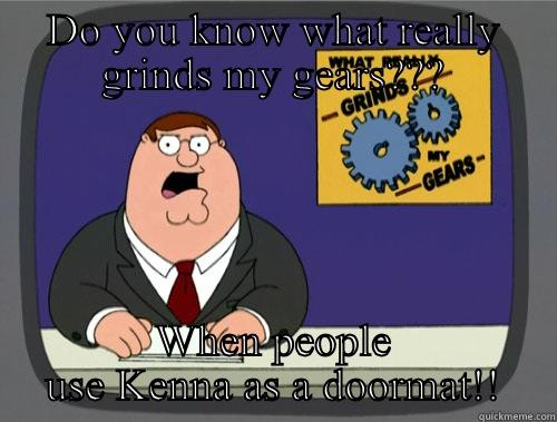 DO YOU KNOW WHAT REALLY GRINDS MY GEARS??? WHEN PEOPLE USE KENNA AS A DOORMAT!! Grinds my gears