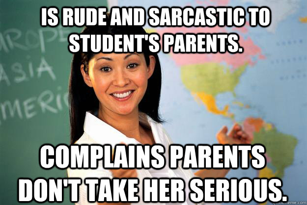 Is rude and sarcastic to student's parents. Complains parents don't take her serious.  Unhelpful High School Teacher