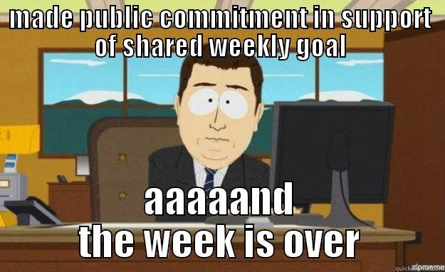 MADE PUBLIC COMMITMENT IN SUPPORT OF SHARED WEEKLY GOAL AAAAAND THE WEEK IS OVER aaaand its gone