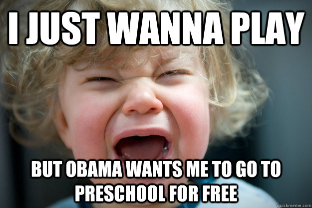 I just wanna play but obama wants me to go to preschool for free  waaa