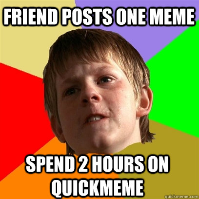 Friend posts one meme Spend 2 hours on Quickmeme  Angry School Boy