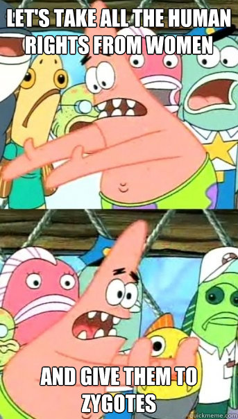 let's take all the human rights from women and give them to zygotes   Push it somewhere else Patrick