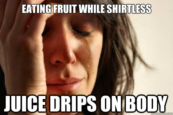 eating fruit while shirtless juice drips on body  First World Problems