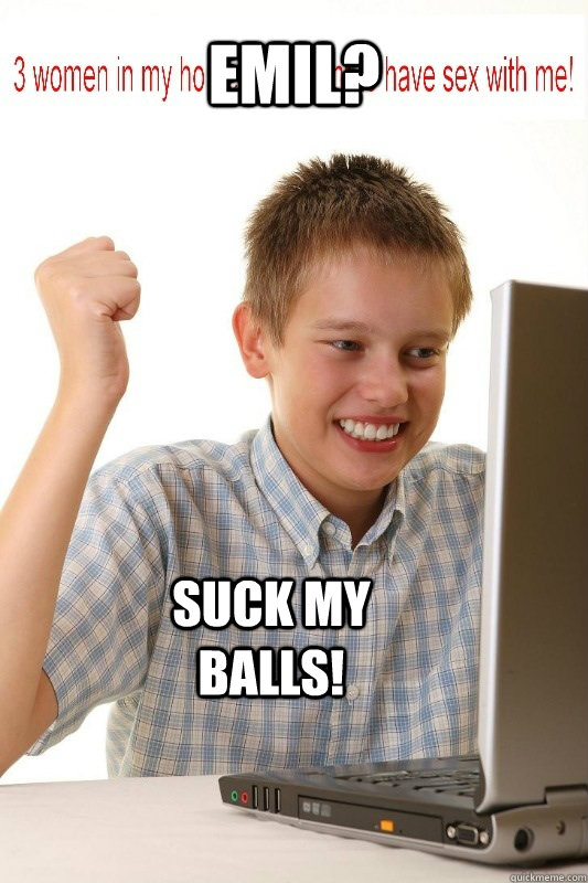 EMIL? Suck my balls!  First Day On Internet Kid