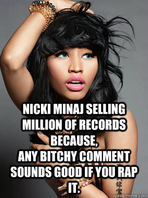 Nicki Minaj Selling million of records because, Any bitchy comment sounds good if you rap it.  Nicki Minaj